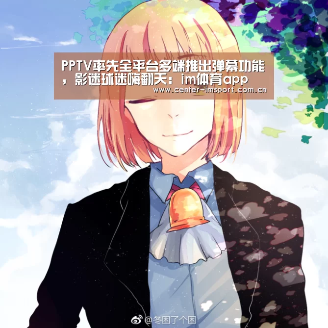 PPTV率先全平台多端推出弹幕功能，影迷球迷嗨翻天：im体育