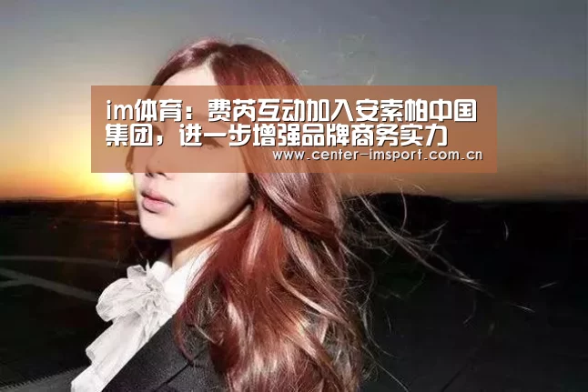 im体育：费芮互动加入安索帕中国集团，进一步增强品牌商务实力